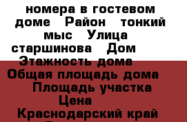 номера в гостевом доме › Район ­ тонкий мыс › Улица ­ старшинова › Дом ­ 14 › Этажность дома ­ 3 › Общая площадь дома ­ 100 › Площадь участка ­ 400 › Цена ­ 1 000 - Краснодарский край, Геленджик г. Недвижимость » Дома, коттеджи, дачи аренда   . Краснодарский край,Геленджик г.